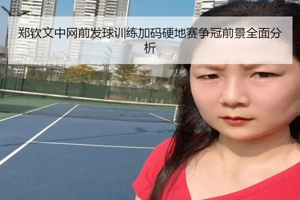 郑钦文中网前发球训练加码硬地赛争冠前景全面分析 - AYXSPORTS