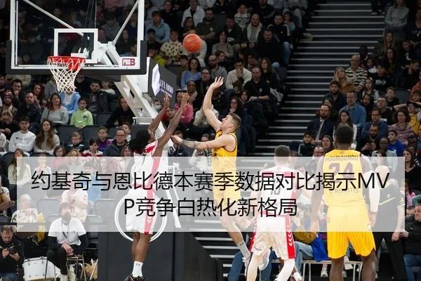 约基奇与恩比德本赛季数据对比揭示MVP竞争白热化新格局 - AYXSPORTS