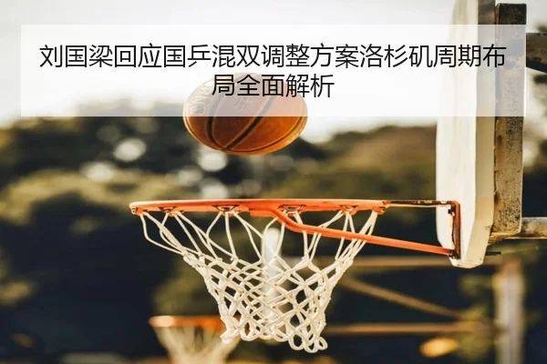 刘国梁回应国乒混双调整方案洛杉矶周期布局全面解析 - AYXSPORTS